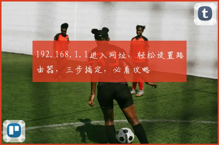 192.168.1.1进入网址，轻松设置路由器，三步搞定，必看攻略