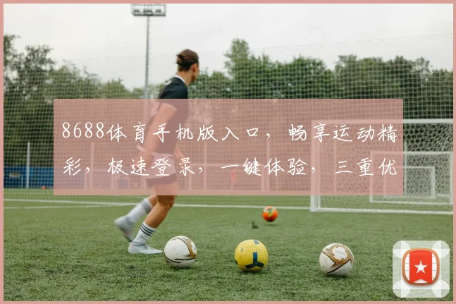 8688体育手机版入口，畅享运动精彩，极速登录，一键体验，三重优惠，不容错过