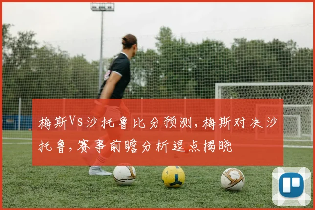 梅斯Vs沙托鲁比分预测,梅斯对决沙托鲁,赛事前瞻分析逗点揭晓