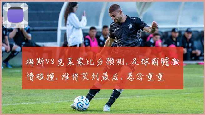 梅斯vs克莱蒙比分预测,足球前瞻激情碰撞,谁将笑到最后,悬念重重