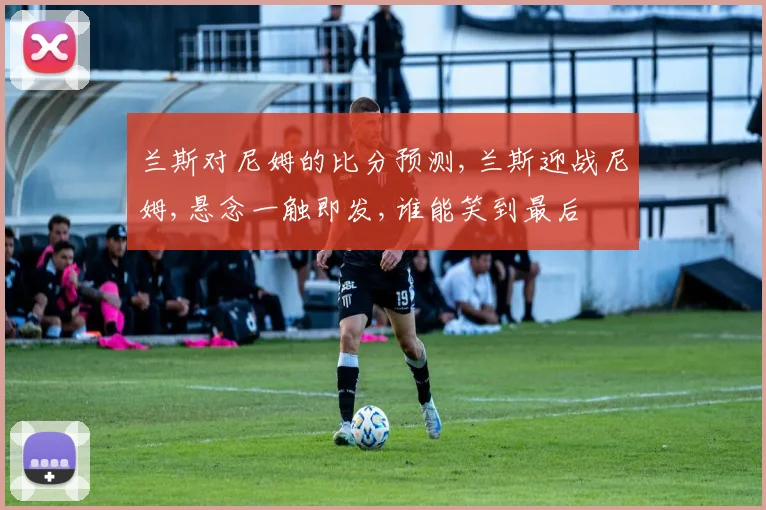 兰斯对尼姆的比分预测,兰斯迎战尼姆,悬念一触即发,谁能笑到最后