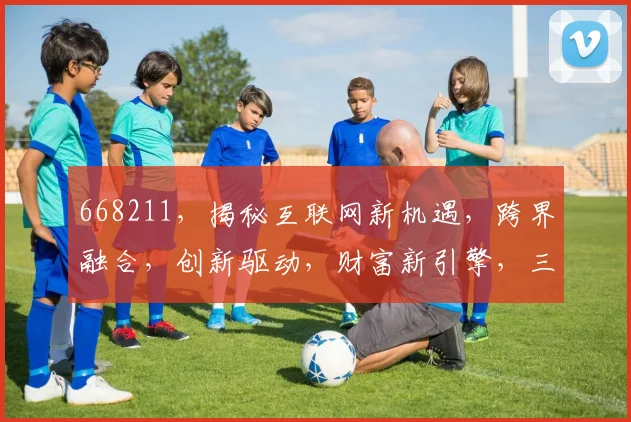 668211，揭秘互联网新机遇，跨界融合，创新驱动，财富新引擎，三大热点一网打尽
