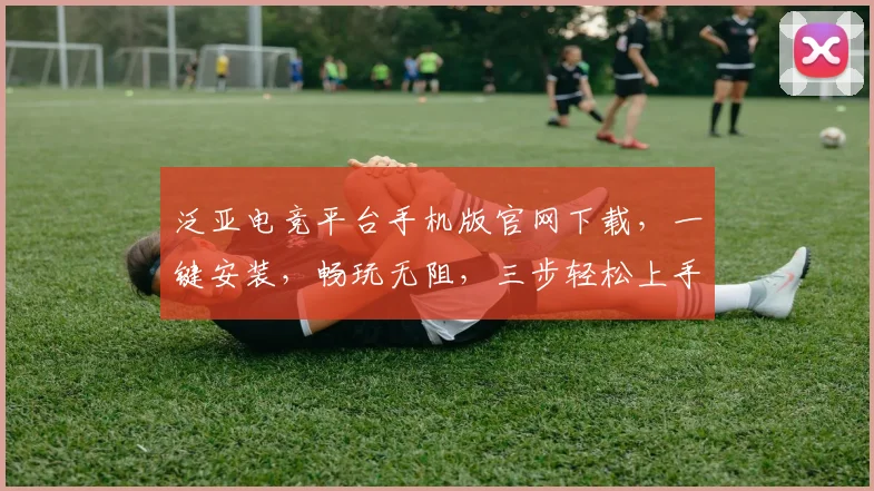泛亚电竞平台手机版官网下载，一键安装，畅玩无阻，三步轻松上手